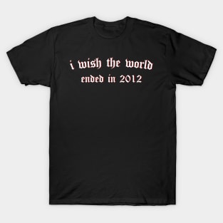 i wish the world ended in 2012 (white) T-Shirt